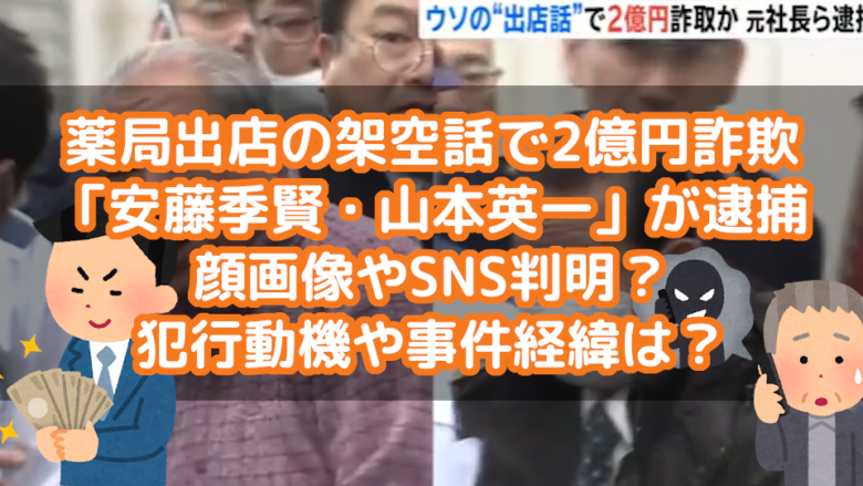 薬局出店を持ちかけ2億円詐欺「安藤季賢・山本英一」が逮捕、顔画像やSNS判明？犯行動機や事件経緯は？