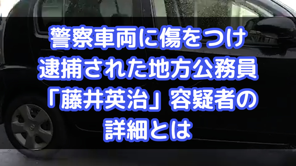 警察車両に傷をつけ逮捕された地方公務員 藤井英治 容疑者の詳細とは Dailynews24